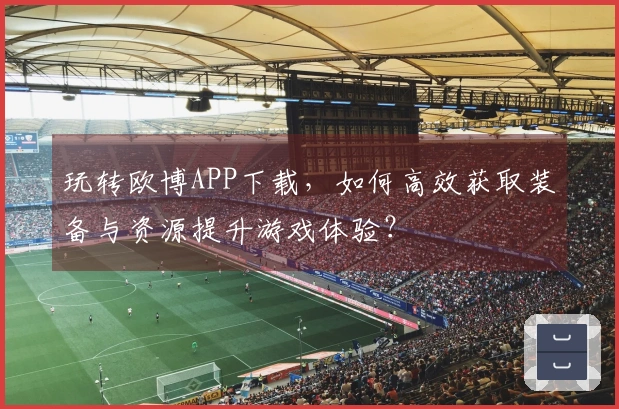 玩转欧博APP下载，如何高效获取装备与资源提升游戏体验？