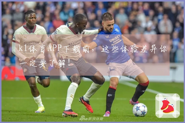 k1体育APP下载前，这些体验差异你一定要了解！