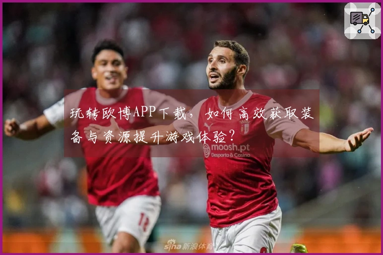 玩转欧博APP下载，如何高效获取装备与资源提升游戏体验？