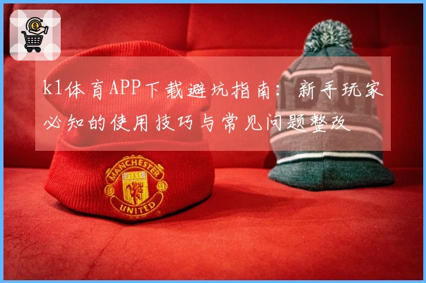 k1体育APP下载避坑指南：新手玩家必知的使用技巧与常见问题整改