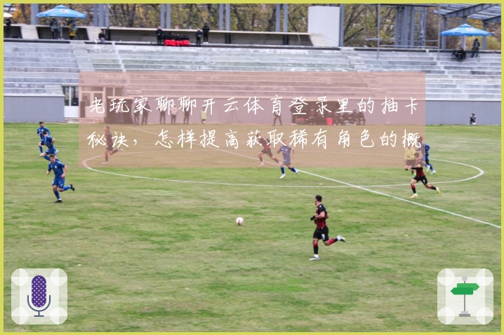 老玩家聊聊开云体育登录里的抽卡秘诀，怎样提高获取稀有角色的概率？