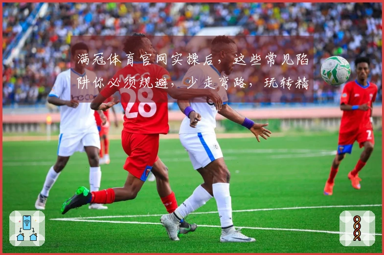 满冠体育官网实操后，这些常见陷阱你必须规避，少走弯路，玩转精彩！