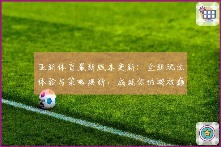 亚新体育最新版本更新：全新玩法体验与策略换新，成就你的游戏巅峰！