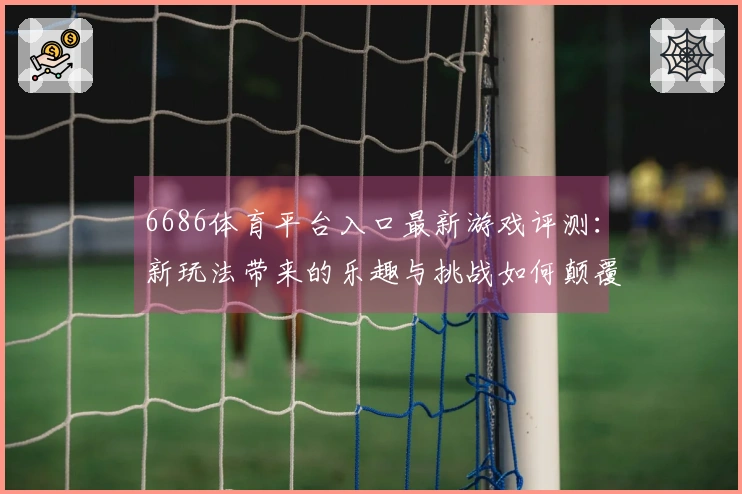 6686体育平台入口最新游戏评测：新玩法带来的乐趣与挑战如何颠覆你的体验？