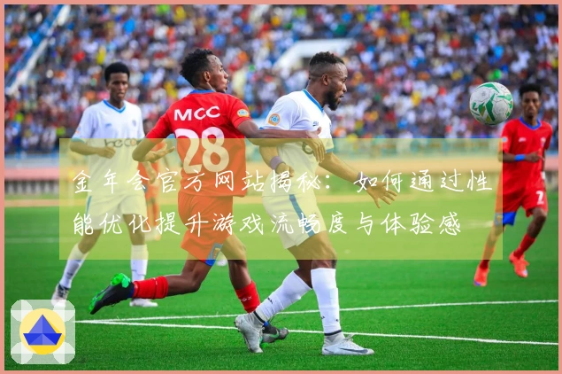 金年会官方网站揭秘：如何通过性能优化提升游戏流畅度与体验感