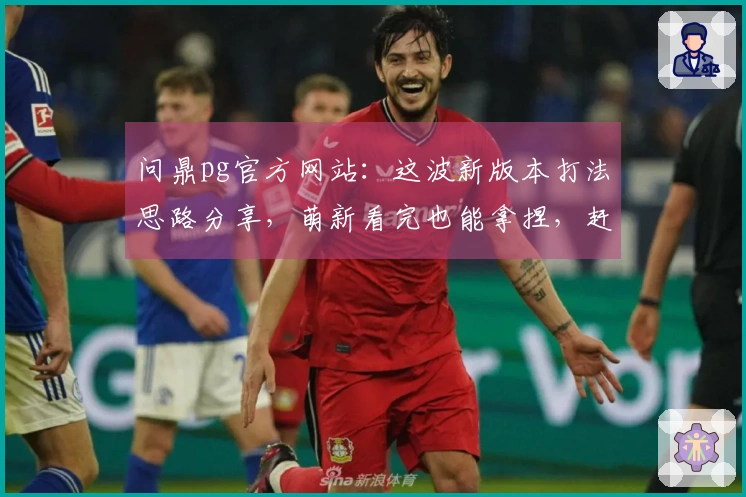 问鼎pg官方网站：这波新版本打法思路分享，萌新看完也能拿捏，赶紧来瞅瞅！