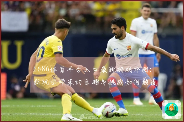 6686体育平台入口最新游戏评测：新玩法带来的乐趣与挑战如何颠覆你的体验？