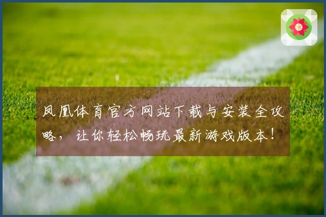 凤凰体育官方网站下载与安装全攻略，让你轻松畅玩最新游戏版本！