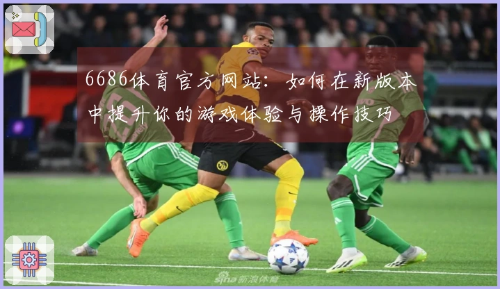 6686体育官方网站：如何在新版本中提升你的游戏体验与操作技巧