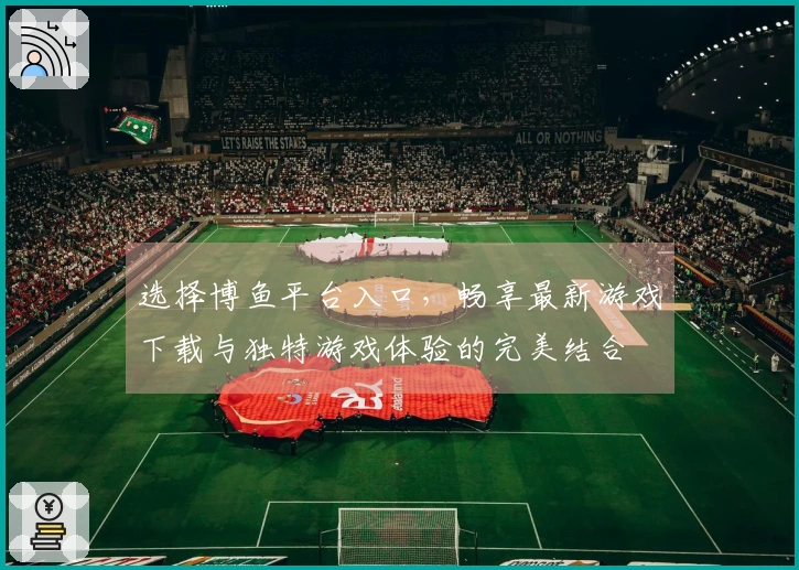选择博鱼平台入口，畅享最新游戏下载与独特游戏体验的完美结合