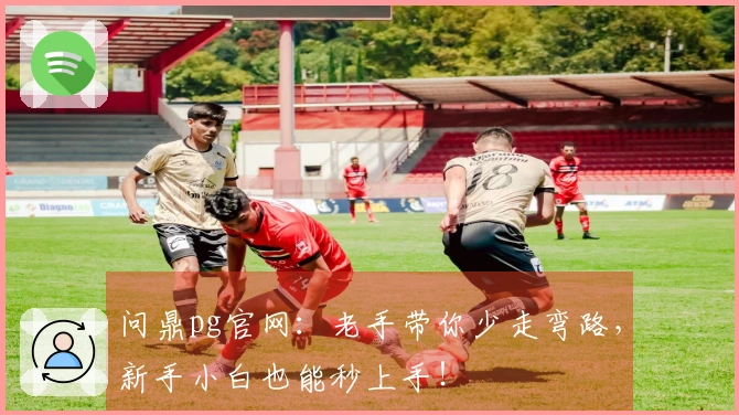 问鼎pg官网：老手带你少走弯路，新手小白也能秒上手！