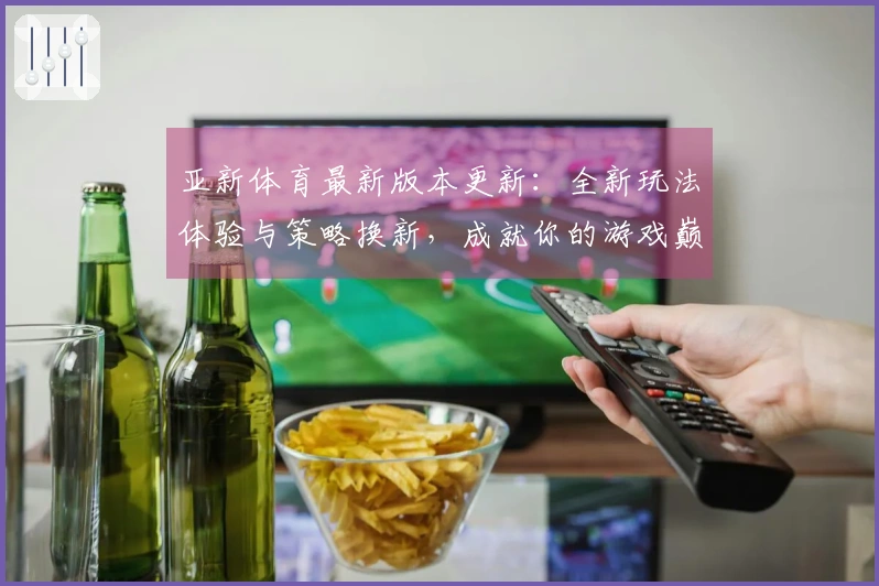 亚新体育最新版本更新：全新玩法体验与策略换新，成就你的游戏巅峰！