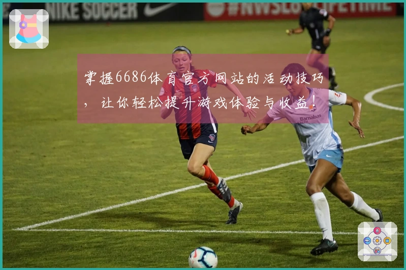 掌握6686体育官方网站的活动技巧，让你轻松提升游戏体验与收益！