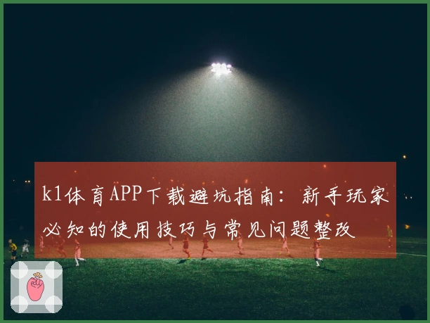 k1体育APP下载避坑指南：新手玩家必知的使用技巧与常见问题整改