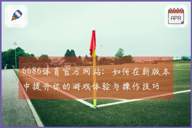 6686体育官方网站：如何在新版本中提升你的游戏体验与操作技巧
