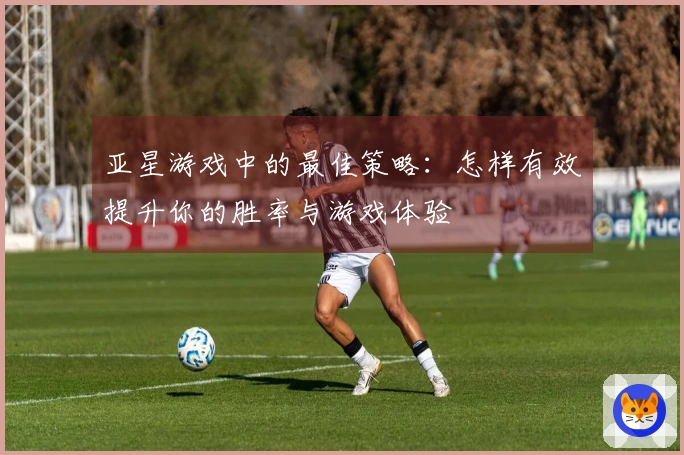 亚星游戏中的最佳策略：怎样有效提升你的胜率与游戏体验