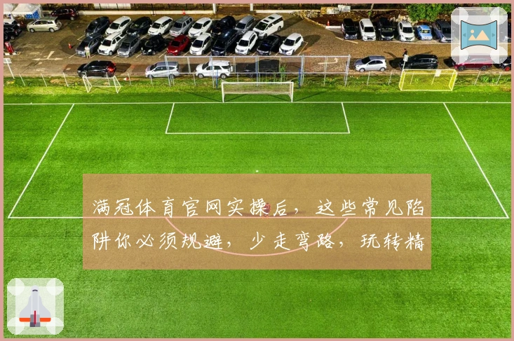 满冠体育官网实操后，这些常见陷阱你必须规避，少走弯路，玩转精彩！