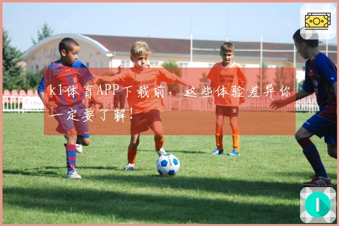 k1体育APP下载前，这些体验差异你一定要了解！