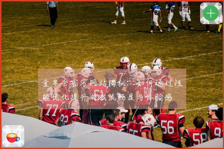 金年会官方网站揭秘：如何通过性能优化提升游戏流畅度与体验感