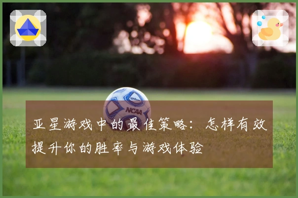 亚星游戏中的最佳策略：怎样有效提升你的胜率与游戏体验